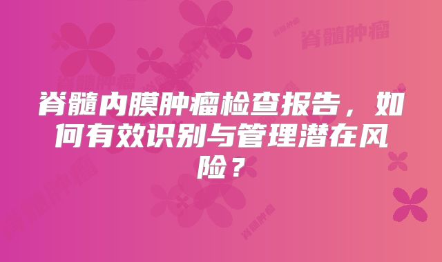 脊髓内膜肿瘤检查报告，如何有效识别与管理潜在风险？