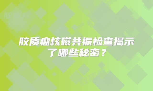 胶质瘤核磁共振检查揭示了哪些秘密？