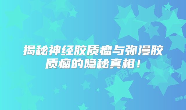 揭秘神经胶质瘤与弥漫胶质瘤的隐秘真相！