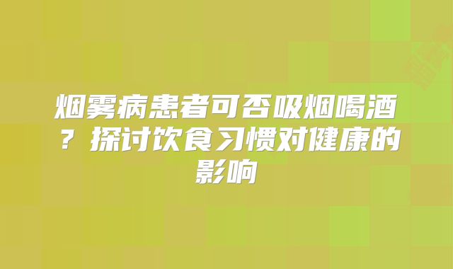 烟雾病患者可否吸烟喝酒？探讨饮食习惯对健康的影响