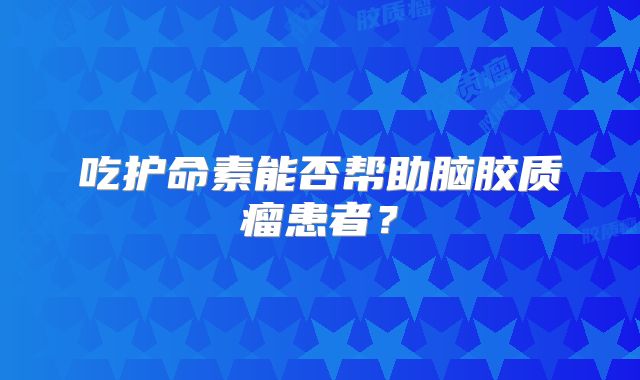 吃护命素能否帮助脑胶质瘤患者？