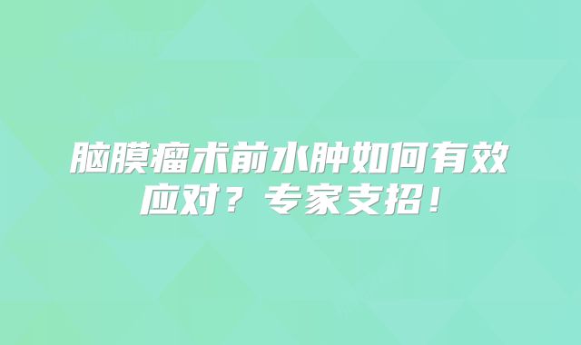 脑膜瘤术前水肿如何有效应对？专家支招！