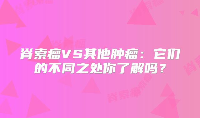 脊索瘤VS其他肿瘤：它们的不同之处你了解吗？