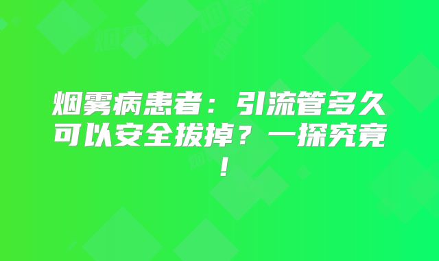 烟雾病患者：引流管多久可以安全拔掉？一探究竟！