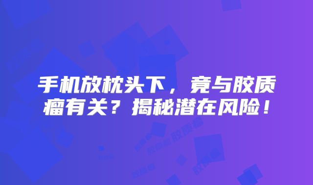 手机放枕头下，竟与胶质瘤有关？揭秘潜在风险！
