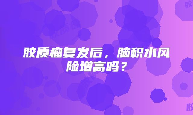 胶质瘤复发后，脑积水风险增高吗？