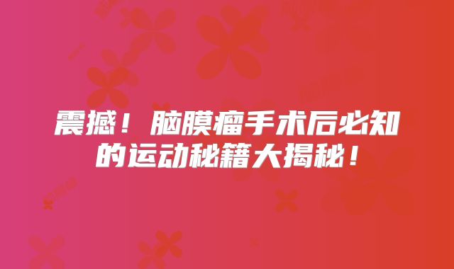 震撼！脑膜瘤手术后必知的运动秘籍大揭秘！