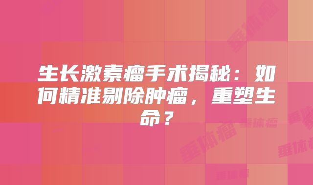 生长激素瘤手术揭秘：如何精准剔除肿瘤，重塑生命？