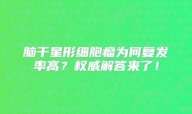脑干星形细胞瘤为何复发率高？权威解答来了！