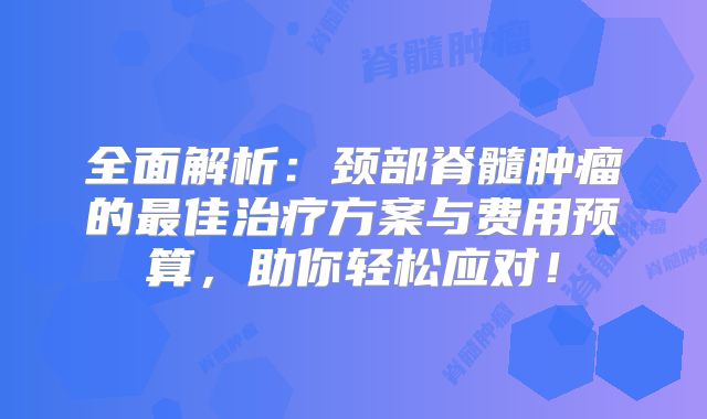 全面解析：颈部脊髓肿瘤的最佳治疗方案与费用预算，助你轻松应对！