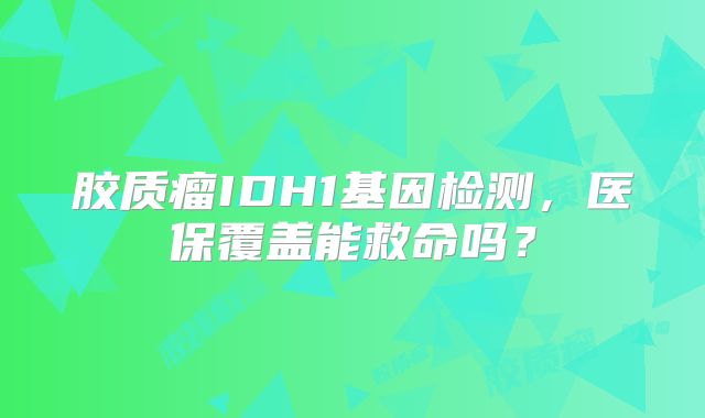 胶质瘤IDH1基因检测，医保覆盖能救命吗？