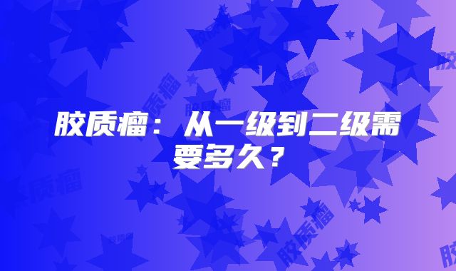 胶质瘤：从一级到二级需要多久？