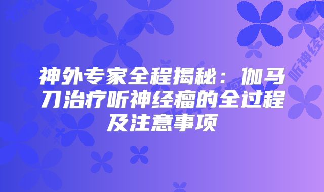 神外专家全程揭秘：伽马刀治疗听神经瘤的全过程及注意事项