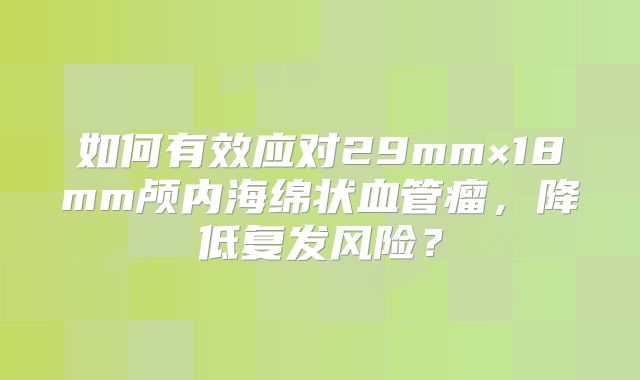 如何有效应对29mm×18mm颅内海绵状血管瘤，降低复发风险？