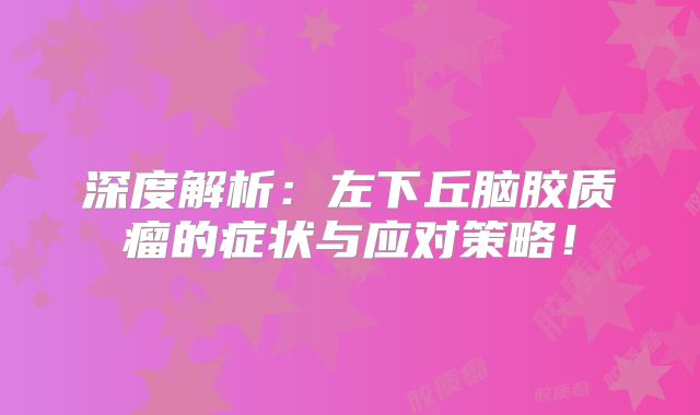 深度解析：左下丘脑胶质瘤的症状与应对策略！