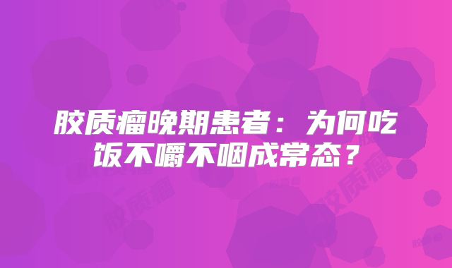 胶质瘤晚期患者：为何吃饭不嚼不咽成常态？