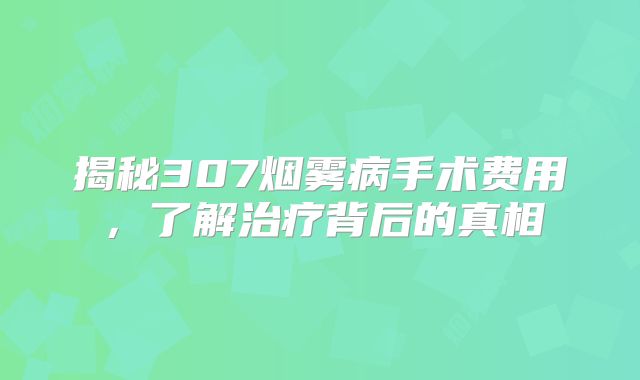 揭秘307烟雾病手术费用，了解治疗背后的真相