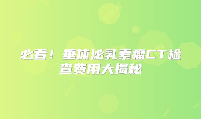 必看！垂体泌乳素瘤CT检查费用大揭秘