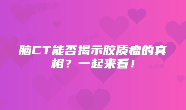 脑CT能否揭示胶质瘤的真相？一起来看！