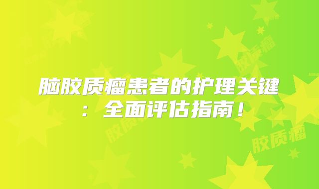 脑胶质瘤患者的护理关键：全面评估指南！
