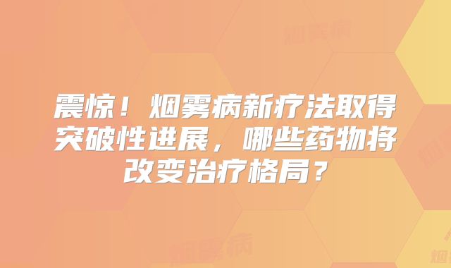 震惊！烟雾病新疗法取得突破性进展，哪些药物将改变治疗格局？