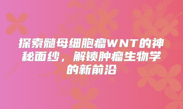 探索髓母细胞瘤WNT的神秘面纱，解锁肿瘤生物学的新前沿