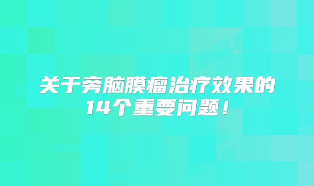 关于旁脑膜瘤治疗效果的14个重要问题！