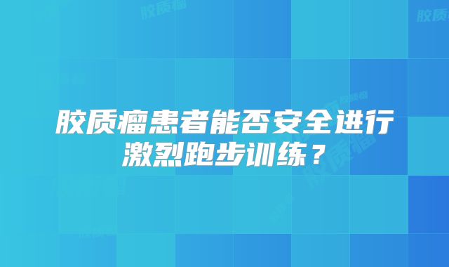 胶质瘤患者能否安全进行激烈跑步训练？