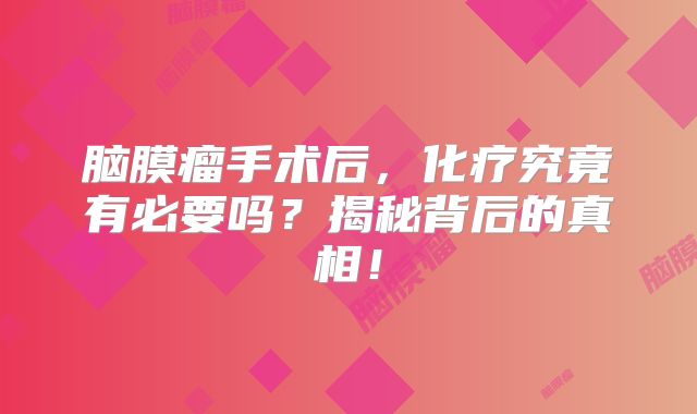 脑膜瘤手术后，化疗究竟有必要吗？揭秘背后的真相！