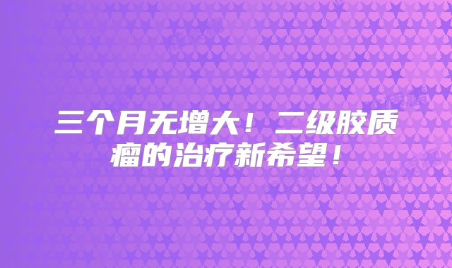 三个月无增大！二级胶质瘤的治疗新希望！