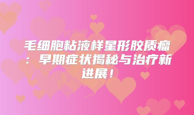 毛细胞粘液样星形胶质瘤：早期症状揭秘与治疗新进展！