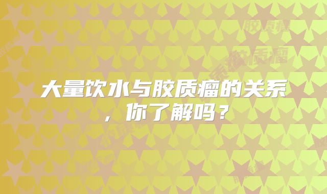大量饮水与胶质瘤的关系，你了解吗？