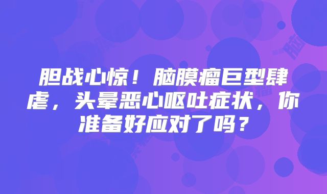 胆战心惊！脑膜瘤巨型肆虐，头晕恶心呕吐症状，你准备好应对了吗？