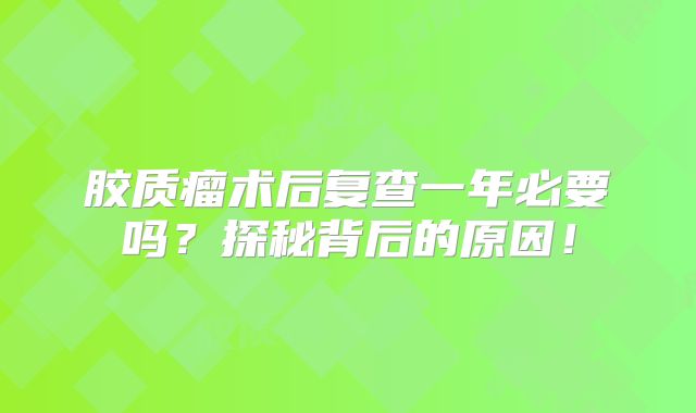 胶质瘤术后复查一年必要吗？探秘背后的原因！