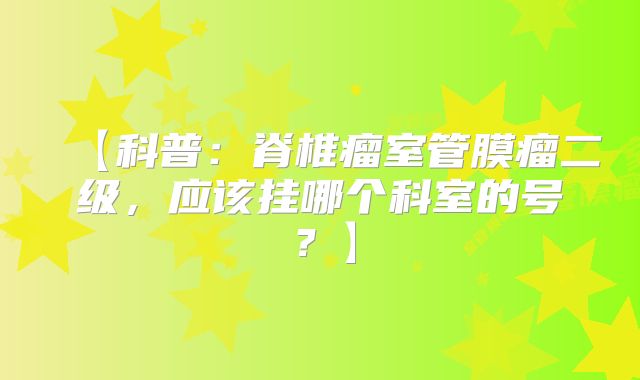 【科普：脊椎瘤室管膜瘤二级，应该挂哪个科室的号？】