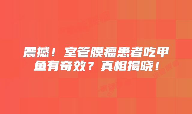 震撼！室管膜瘤患者吃甲鱼有奇效？真相揭晓！