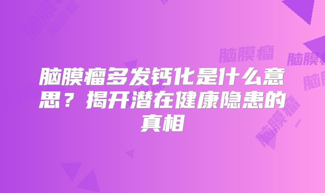 脑膜瘤多发钙化是什么意思？揭开潜在健康隐患的真相