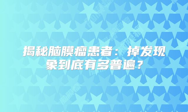揭秘脑膜瘤患者：掉发现象到底有多普遍？