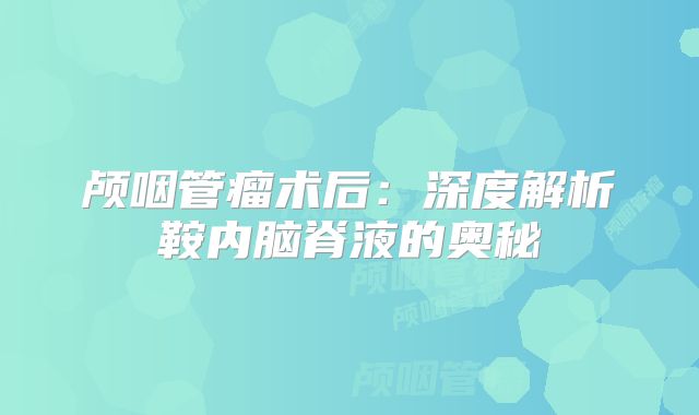 颅咽管瘤术后：深度解析鞍内脑脊液的奥秘
