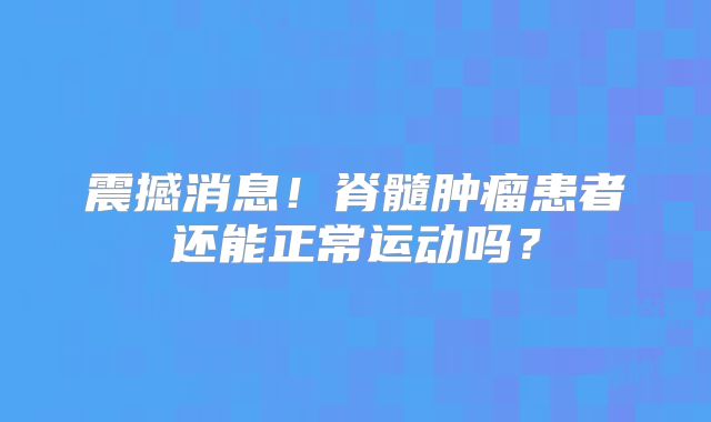 震撼消息！脊髓肿瘤患者还能正常运动吗？
