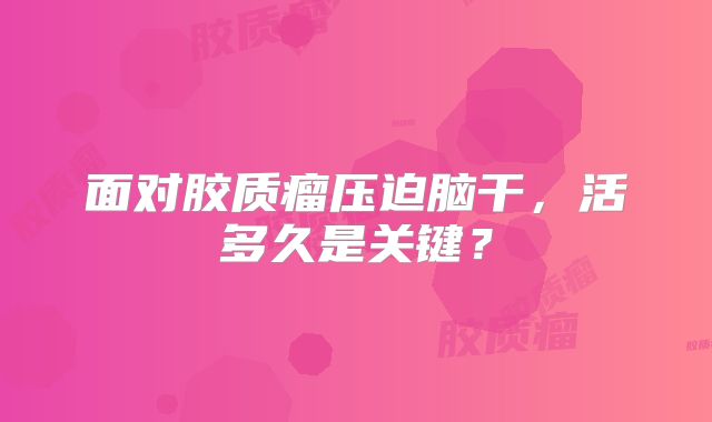 面对胶质瘤压迫脑干，活多久是关键？