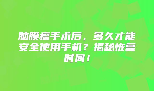 脑膜瘤手术后，多久才能安全使用手机？揭秘恢复时间！