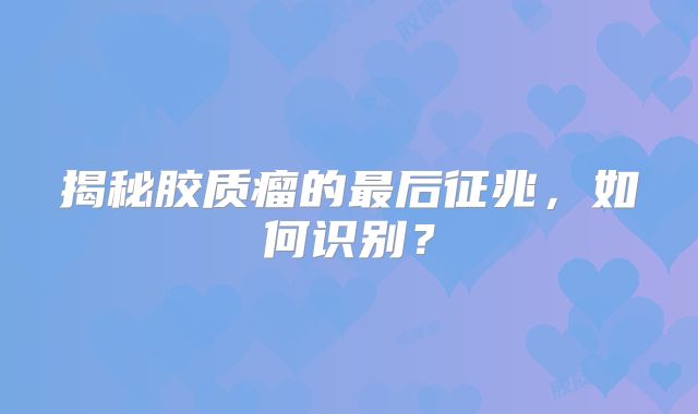 揭秘胶质瘤的最后征兆，如何识别？