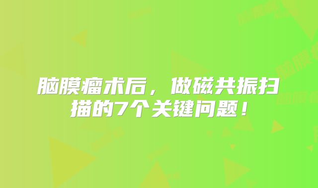 脑膜瘤术后，做磁共振扫描的7个关键问题！