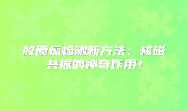 胶质瘤检测新方法：核磁共振的神奇作用！