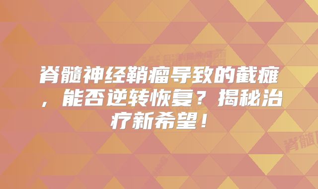 脊髓神经鞘瘤导致的截瘫，能否逆转恢复？揭秘治疗新希望！