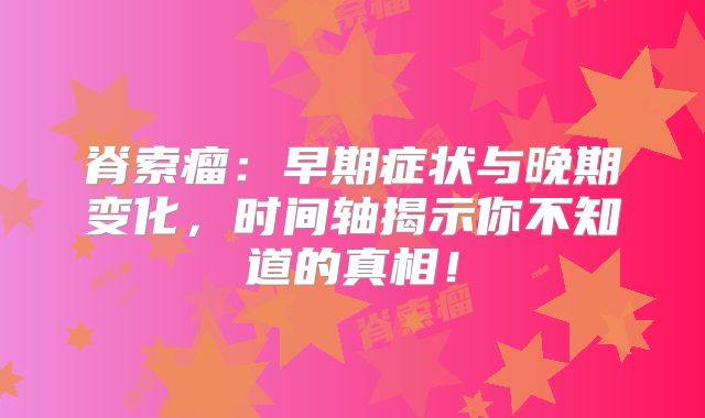 脊索瘤：早期症状与晚期变化，时间轴揭示你不知道的真相！