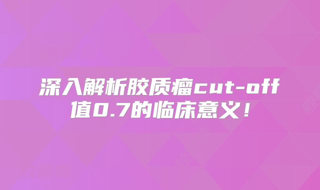 深入解析胶质瘤cut-off值0.7的临床意义！