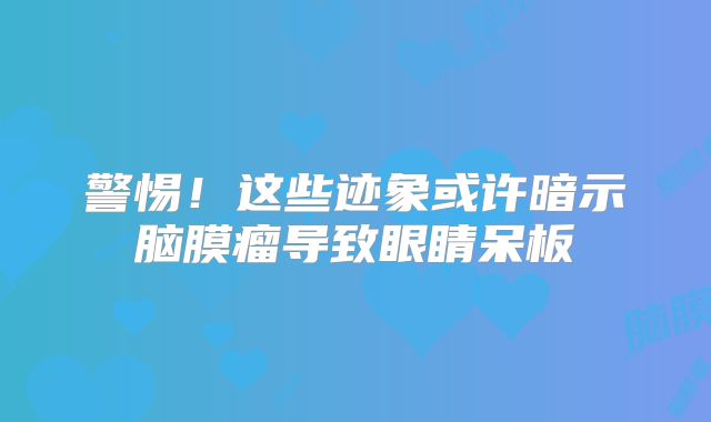 警惕！这些迹象或许暗示脑膜瘤导致眼睛呆板
