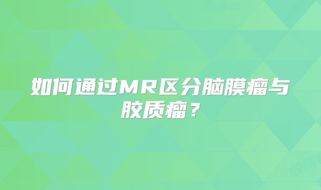 如何通过MR区分脑膜瘤与胶质瘤？